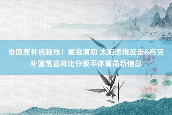 重回兼并谈跑线！掘金演叨 太阳速推反击&布克补篮笔直将比分扳平体育最新信息