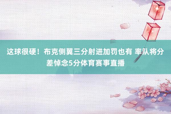 这球很硬！布克侧翼三分射进加罚也有 率队将分差悼念5分体育赛事直播