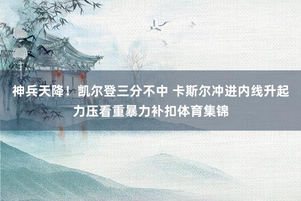 神兵天降！凯尔登三分不中 卡斯尔冲进内线升起力压看重暴力补扣体育集锦