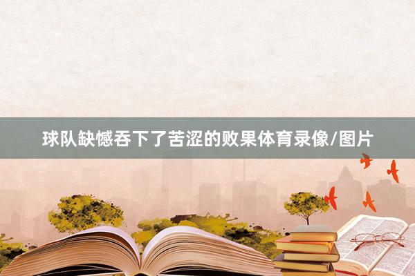 球队缺憾吞下了苦涩的败果体育录像/图片