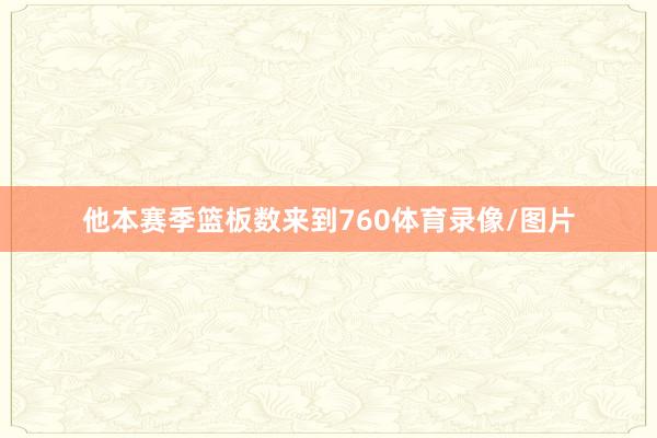 他本赛季篮板数来到760体育录像/图片