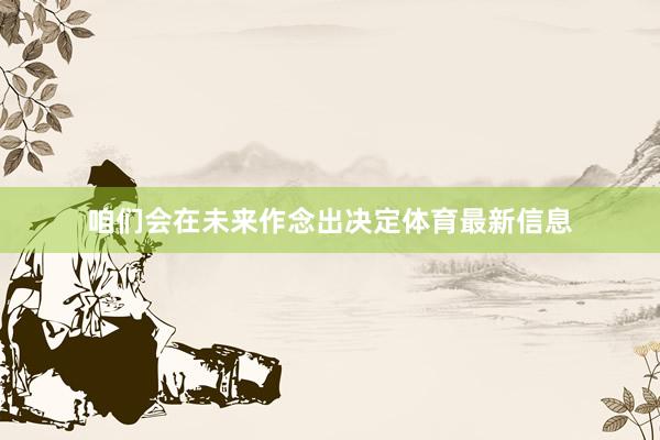 咱们会在未来作念出决定体育最新信息