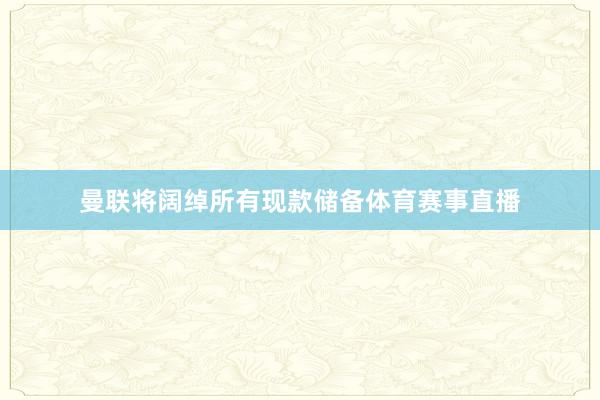 曼联将阔绰所有现款储备体育赛事直播