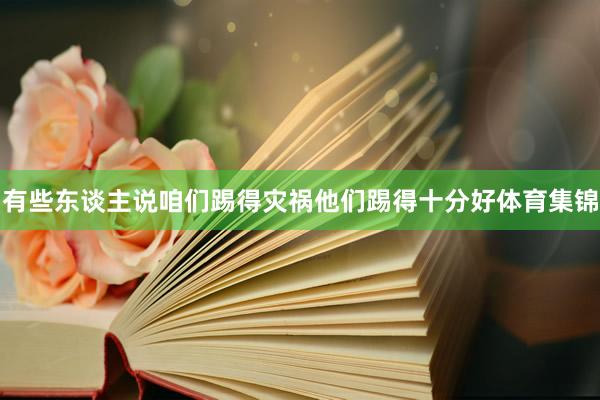 有些东谈主说咱们踢得灾祸他们踢得十分好体育集锦