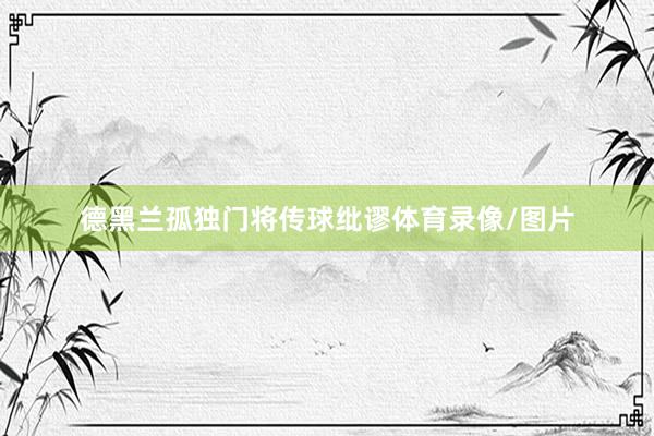 德黑兰孤独门将传球纰谬体育录像/图片