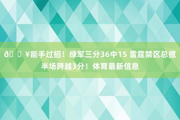 🔥能手过招！绿军三分36中15 雷霆禁区总揽半场跨越3分！体育最新信息