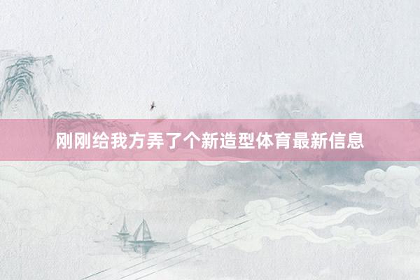 刚刚给我方弄了个新造型体育最新信息