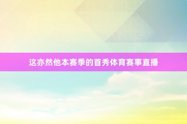 这亦然他本赛季的首秀体育赛事直播