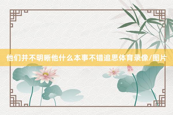 他们并不明晰他什么本事不错追思体育录像/图片