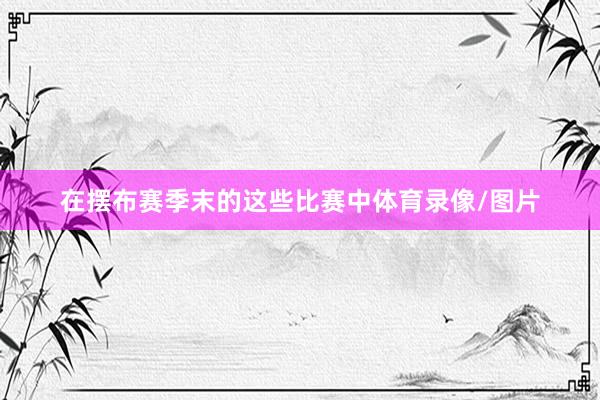 在摆布赛季末的这些比赛中体育录像/图片
