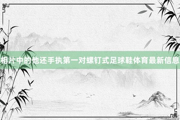 相片中的他还手执第一对螺钉式足球鞋体育最新信息