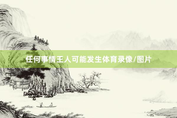 任何事情王人可能发生体育录像/图片