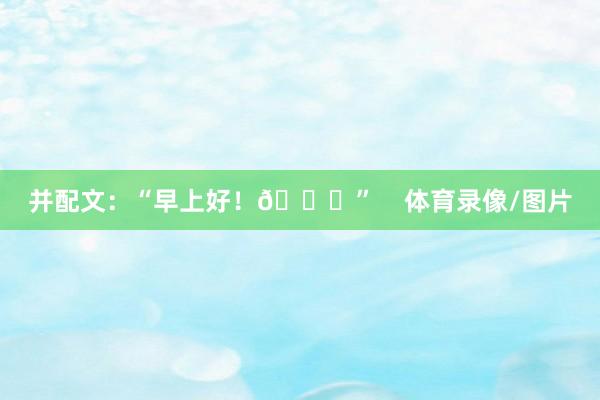 并配文：“早上好！😍”    体育录像/图片