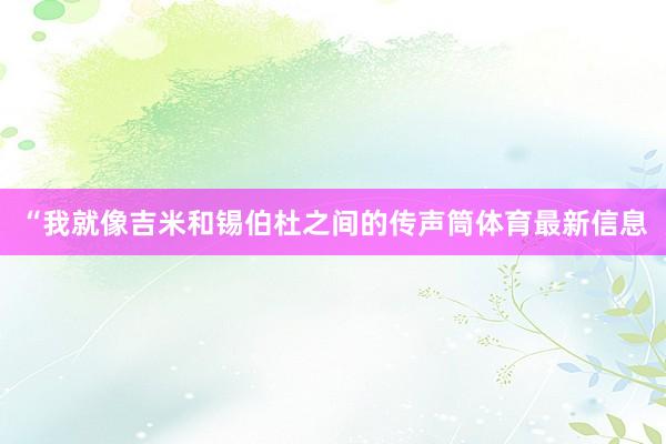 “我就像吉米和锡伯杜之间的传声筒体育最新信息