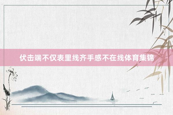 伏击端不仅表里线齐手感不在线体育集锦