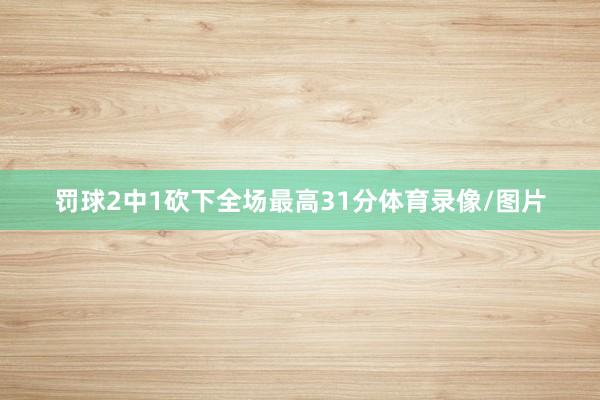 罚球2中1砍下全场最高31分体育录像/图片