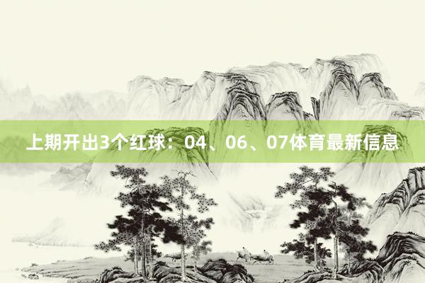 上期开出3个红球：04、06、07体育最新信息