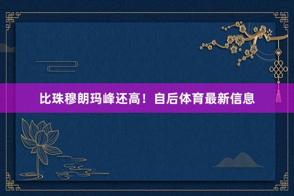 比珠穆朗玛峰还高！自后体育最新信息