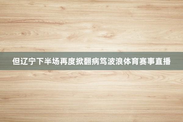 但辽宁下半场再度掀翻病笃波浪体育赛事直播