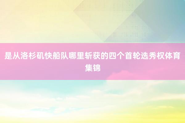 是从洛杉矶快船队哪里斩获的四个首轮选秀权体育集锦