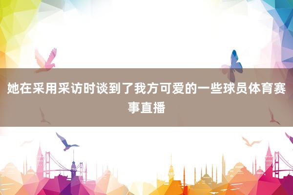 她在采用采访时谈到了我方可爱的一些球员体育赛事直播