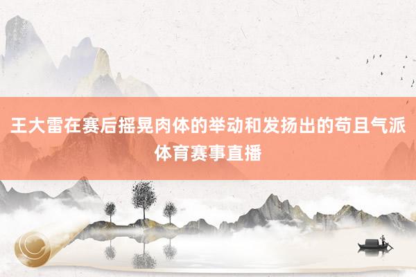 王大雷在赛后摇晃肉体的举动和发扬出的苟且气派体育赛事直播