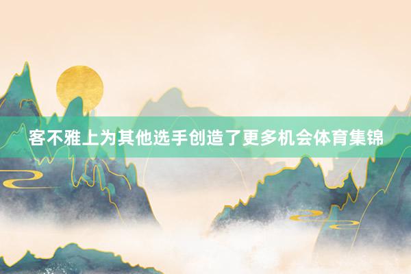 客不雅上为其他选手创造了更多机会体育集锦