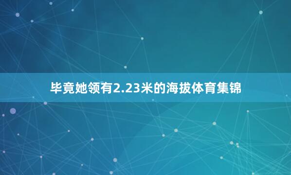 毕竟她领有2.23米的海拔体育集锦