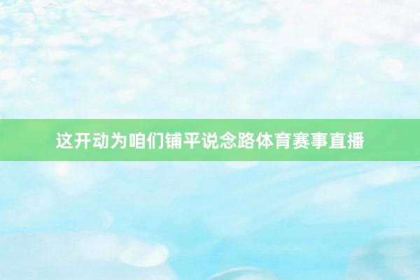 这开动为咱们铺平说念路体育赛事直播