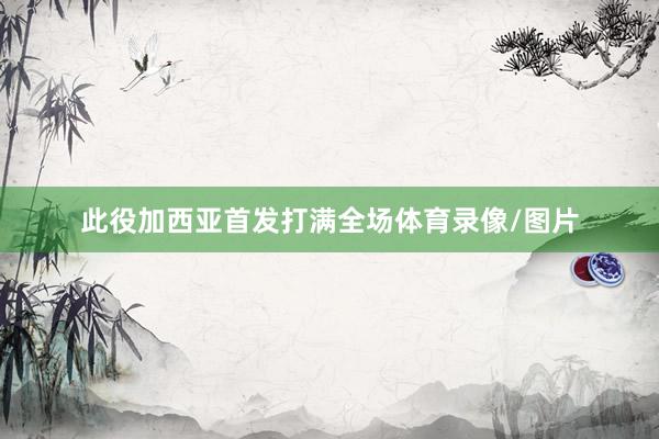 此役加西亚首发打满全场体育录像/图片