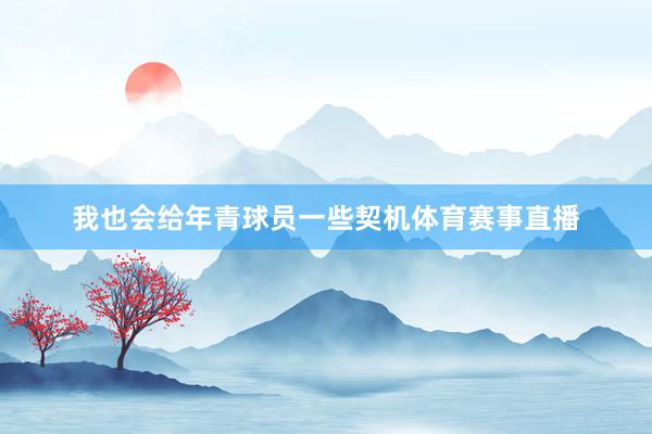 我也会给年青球员一些契机体育赛事直播