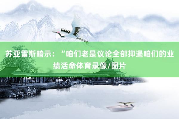 苏亚雷斯暗示：“咱们老是议论全部抑遏咱们的业绩活命体育录像/图片