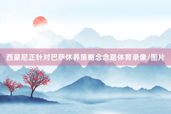 西蒙尼正针对巴萨休养策略念念路体育录像/图片