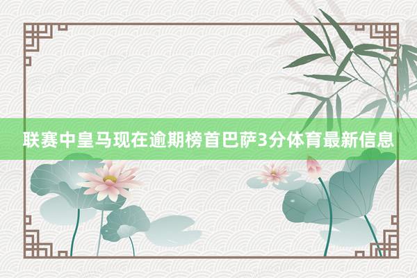 联赛中皇马现在逾期榜首巴萨3分体育最新信息