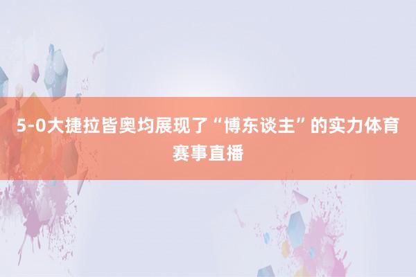 5-0大捷拉皆奥均展现了“博东谈主”的实力体育赛事直播