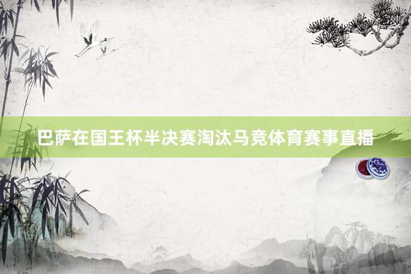 巴萨在国王杯半决赛淘汰马竞体育赛事直播
