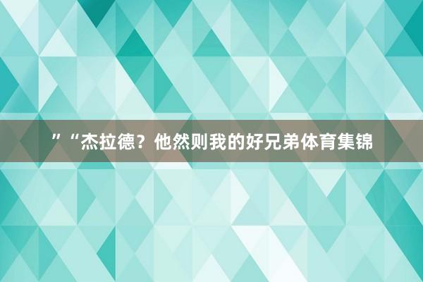 ”“杰拉德？他然则我的好兄弟体育集锦