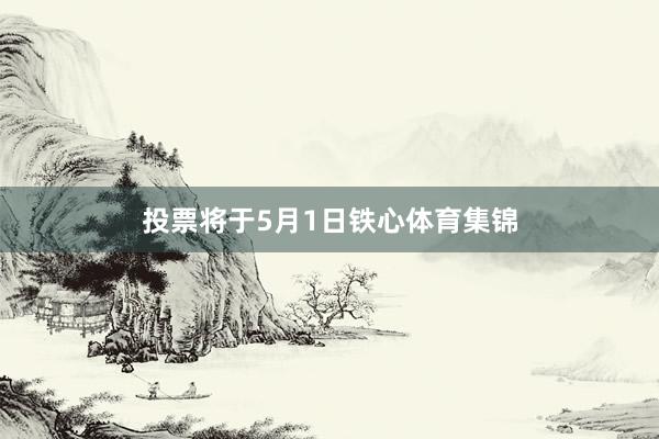 投票将于5月1日铁心体育集锦