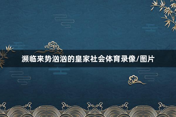 濒临来势汹汹的皇家社会体育录像/图片