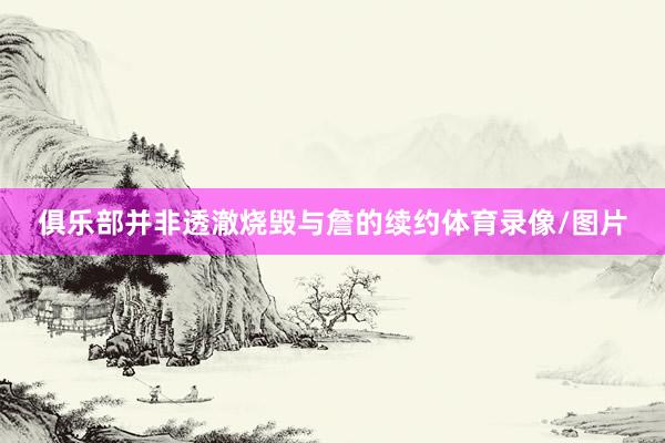 俱乐部并非透澈烧毁与詹的续约体育录像/图片