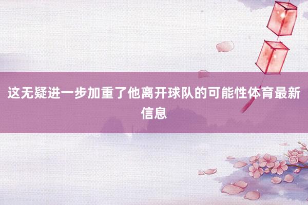 这无疑进一步加重了他离开球队的可能性体育最新信息