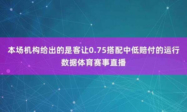 本场机构给出的是客让0.75搭配中低赔付的运行数据体育赛事直播