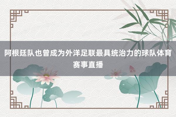 阿根廷队也曾成为外洋足联最具统治力的球队体育赛事直播