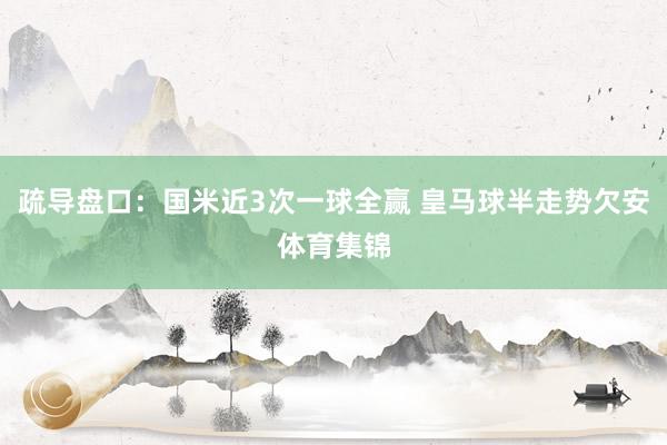 疏导盘口：国米近3次一球全赢 皇马球半走势欠安体育集锦