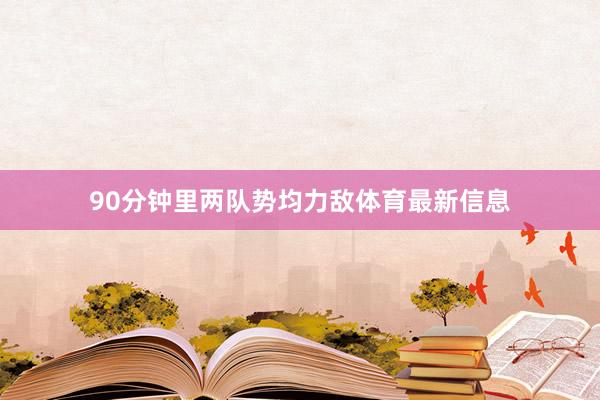 90分钟里两队势均力敌体育最新信息