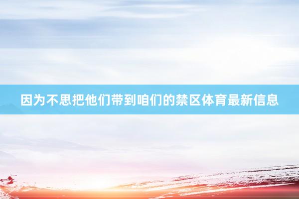 因为不思把他们带到咱们的禁区体育最新信息