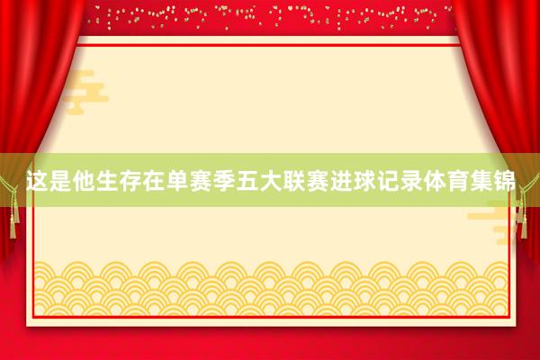 这是他生存在单赛季五大联赛进球记录体育集锦