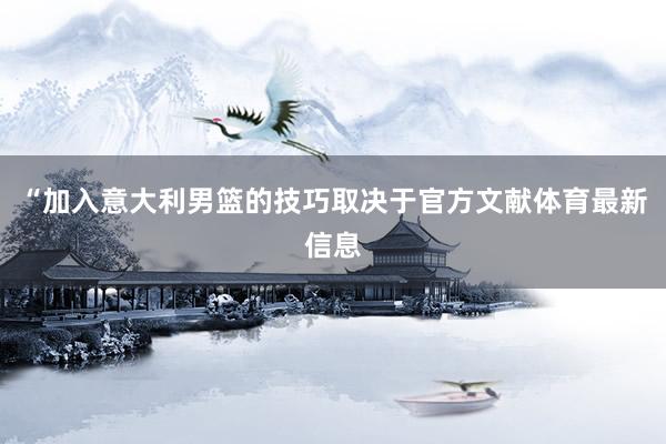 “加入意大利男篮的技巧取决于官方文献体育最新信息