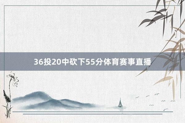 36投20中砍下55分体育赛事直播