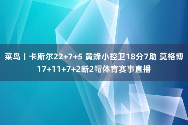 菜鸟丨卡斯尔22+7+5 黄蜂小控卫18分7助 莫格博17+11+7+2断2帽体育赛事直播